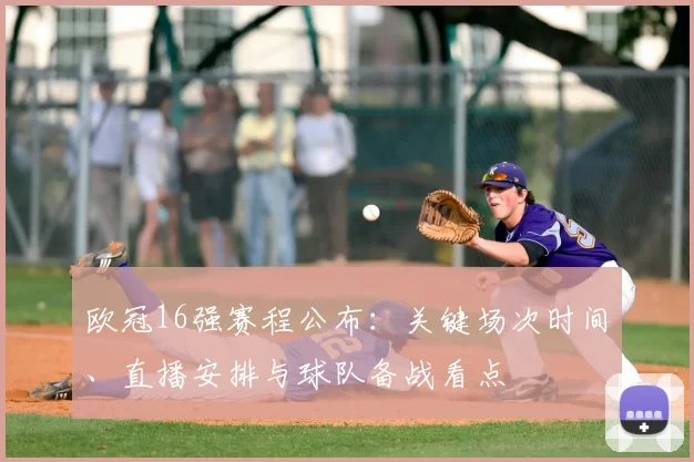 欧冠16强赛程公布：关键场次时间、直播安排与球队备战看点