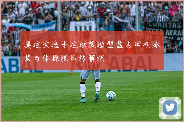 奥运女选手运动装造型盘点田径泳装与体操服风格解析