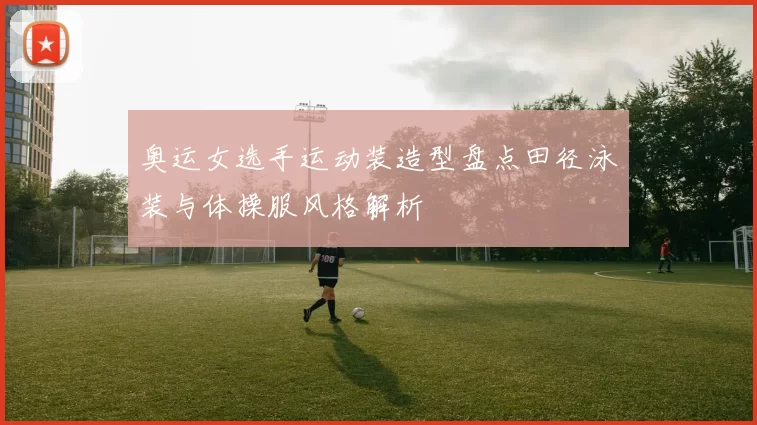 奥运女选手运动装造型盘点田径泳装与体操服风格解析
