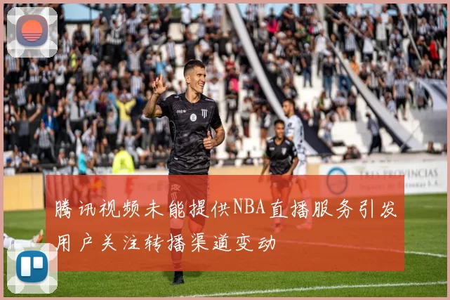 腾讯视频未能提供NBA直播服务引发用户关注转播渠道变动