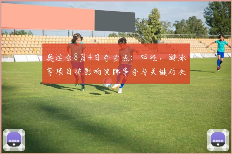奥运会8月4日夺金点：田径、游泳等项目将影响奖牌争夺与关键对决