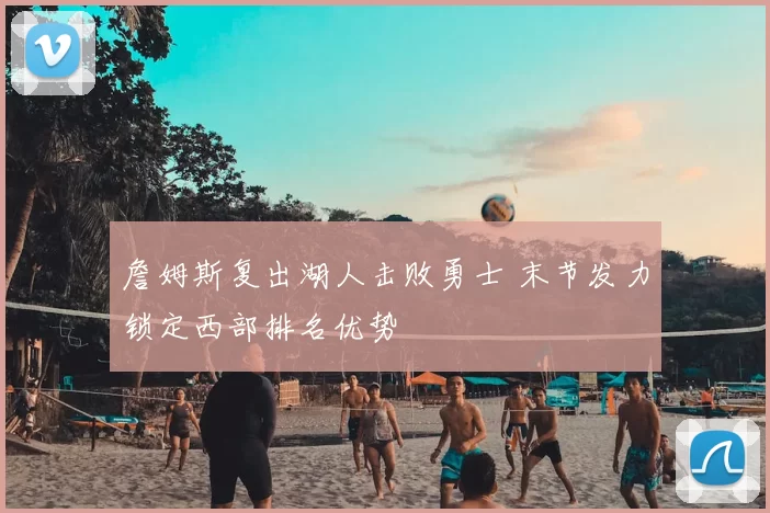 詹姆斯复出湖人击败勇士 末节发力锁定西部排名优势