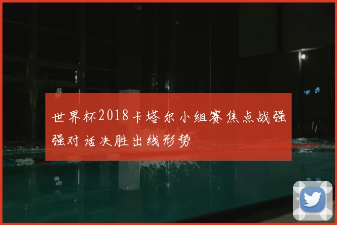 世界杯2018卡塔尔小组赛焦点战强强对话决胜出线形势
