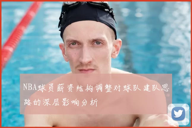 NBA球员薪资结构调整对球队建队思路的深层影响分析