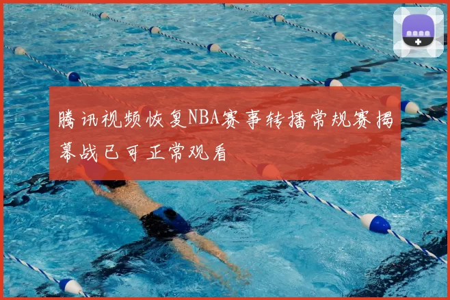 腾讯视频恢复NBA赛事转播常规赛揭幕战已可正常观看