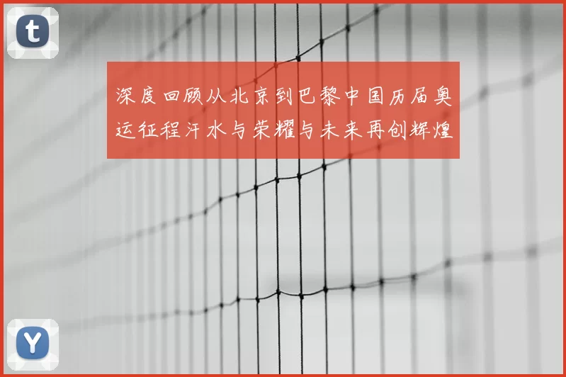 深度回顾从北京到巴黎中国历届奥运征程汗水与荣耀与未来再创辉煌