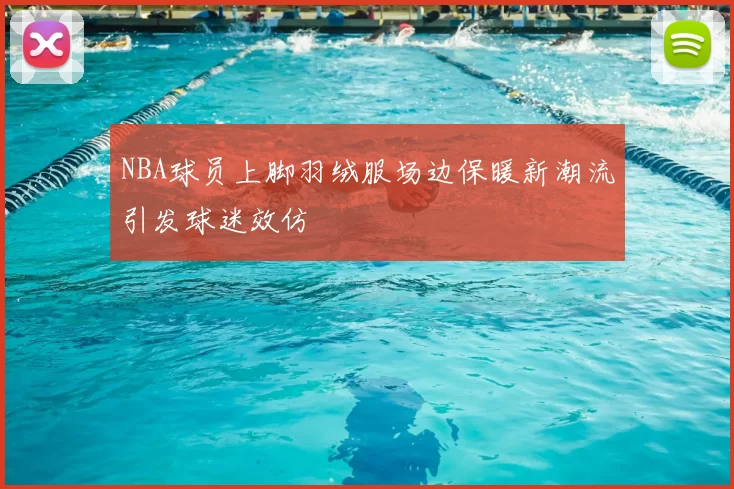 NBA球员上脚羽绒服场边保暖新潮流引发球迷效仿