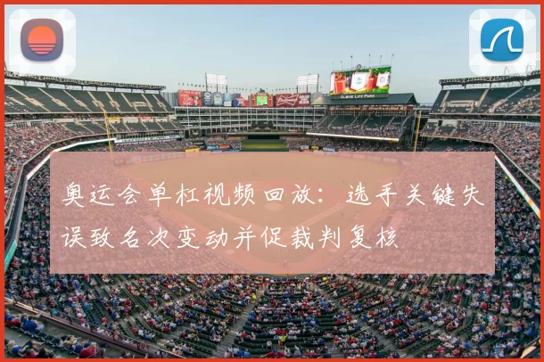 奥运会单杠视频回放：选手关键失误致名次变动并促裁判复核