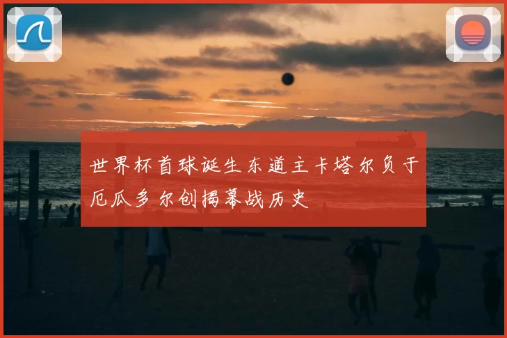 世界杯首球诞生东道主卡塔尔负于厄瓜多尔创揭幕战历史