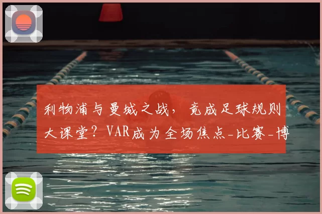 利物浦与曼城之战,竟成足球规则大课堂?VAR成为全场焦点_比赛_博斯洛伊_欧冠