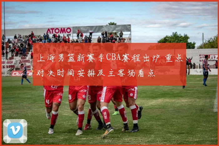 上海男篮新赛季CBA赛程出炉 重点对决时间安排及主客场看点