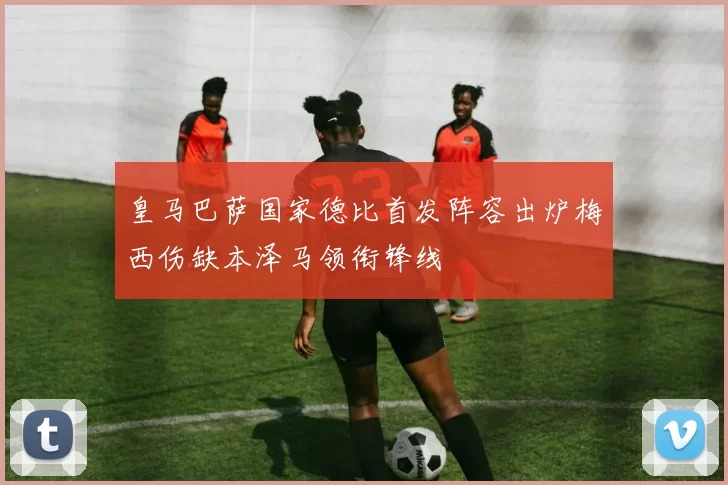 皇马巴萨国家德比首发阵容出炉梅西伤缺本泽马领衔锋线