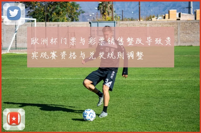 欧洲杯门票与彩票销售整改导致贵宾观赛资格与兑奖规则调整