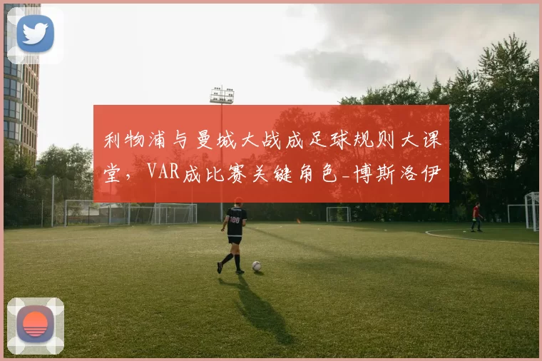 利物浦与曼城大战成足球规则大课堂，VAR成比赛关键角色_博斯洛伊_进球_欧冠