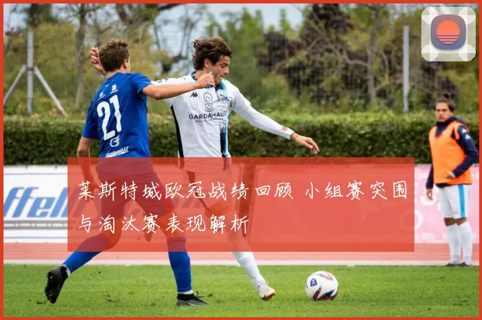 莱斯特城欧冠战绩回顾 小组赛突围与淘汰赛表现解析