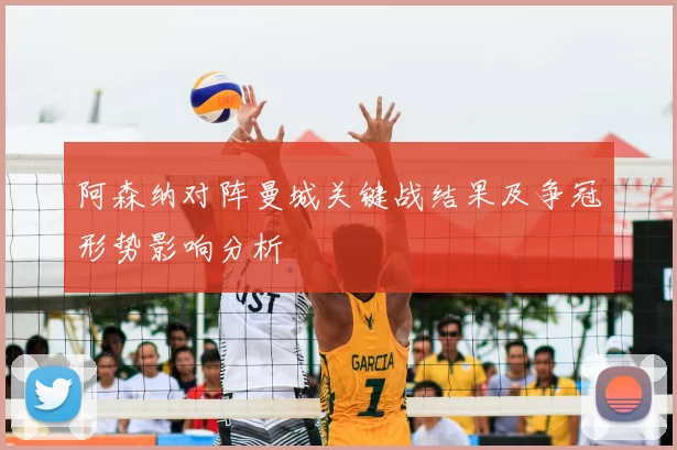 阿森纳对阵曼城关键战结果及争冠形势影响分析