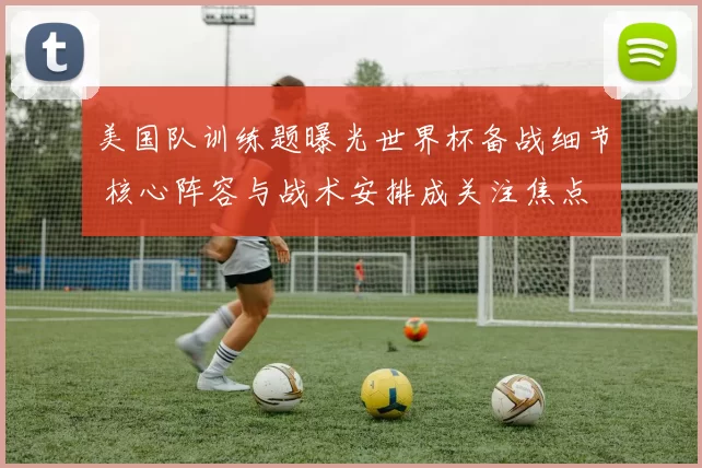 美国队训练题曝光世界杯备战细节 核心阵容与战术安排成关注焦点