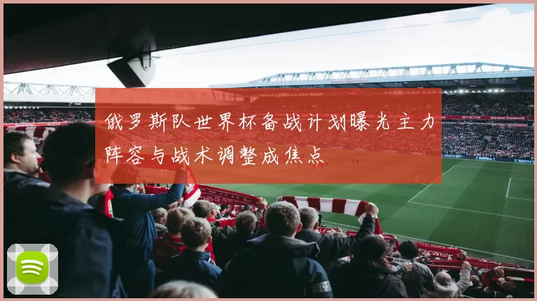 俄罗斯队世界杯备战计划曝光主力阵容与战术调整成焦点
