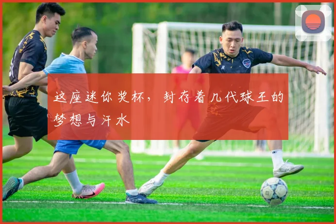 这座迷你奖杯，封存着几代球王的梦想与汗水